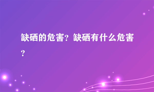 缺硒的危害？缺硒有什么危害？