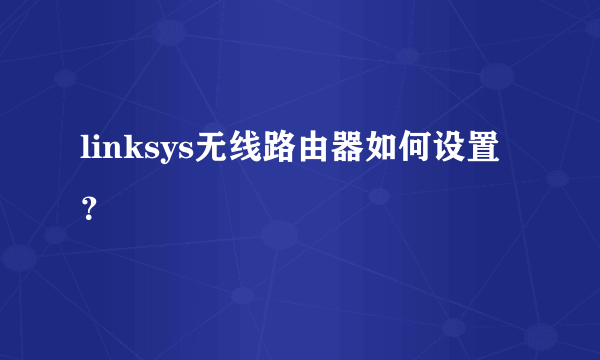 linksys无线路由器如何设置？