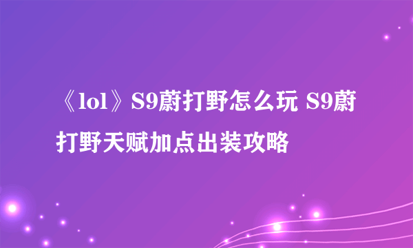 《lol》S9蔚打野怎么玩 S9蔚打野天赋加点出装攻略