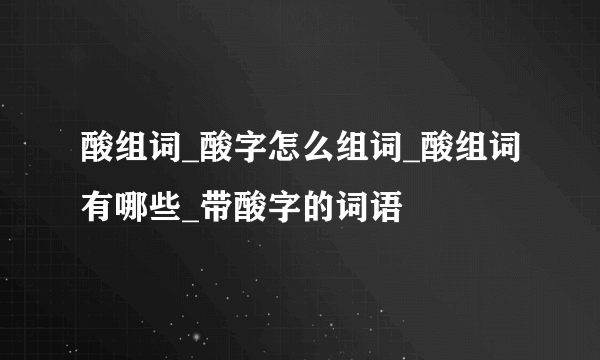 酸组词_酸字怎么组词_酸组词有哪些_带酸字的词语