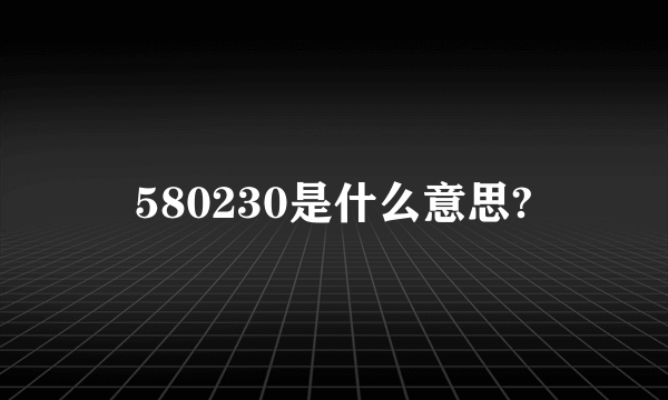 580230是什么意思?