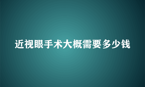 近视眼手术大概需要多少钱