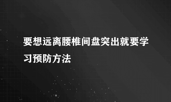 要想远离腰椎间盘突出就要学习预防方法