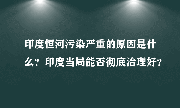 印度恒河污染严重的原因是什么？印度当局能否彻底治理好？