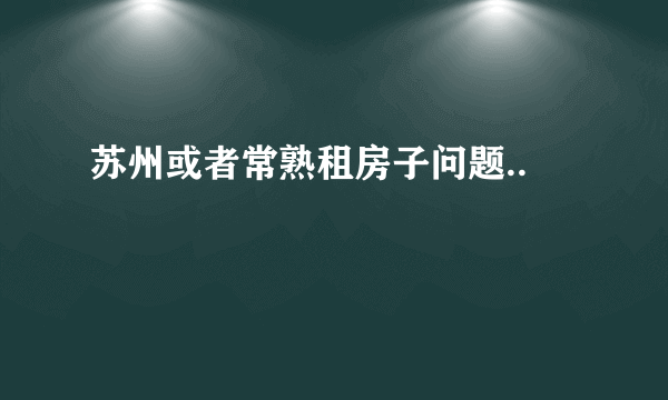 苏州或者常熟租房子问题..