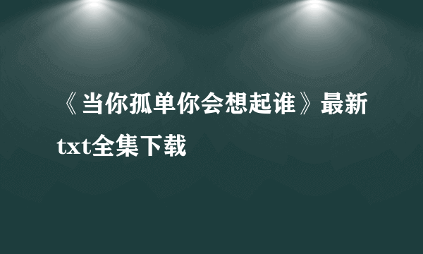 《当你孤单你会想起谁》最新txt全集下载