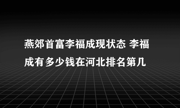 燕郊首富李福成现状态 李福成有多少钱在河北排名第几