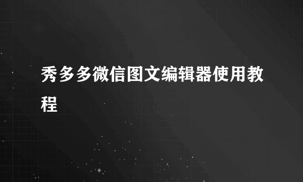 秀多多微信图文编辑器使用教程