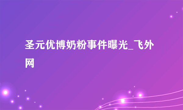 圣元优博奶粉事件曝光_飞外网