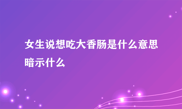 女生说想吃大香肠是什么意思暗示什么