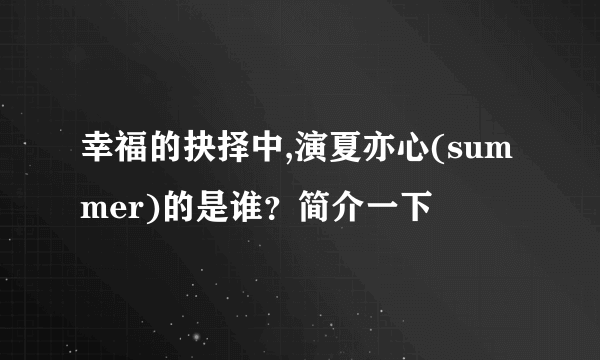 幸福的抉择中,演夏亦心(summer)的是谁？简介一下