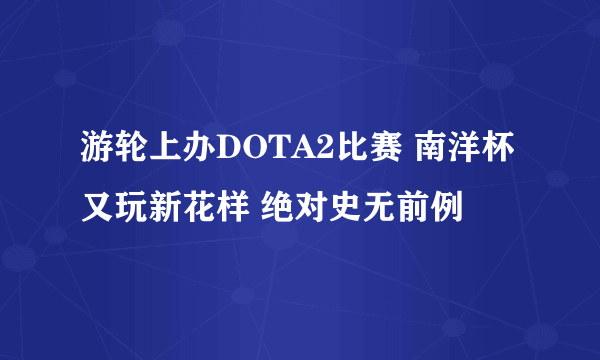 游轮上办DOTA2比赛 南洋杯又玩新花样 绝对史无前例