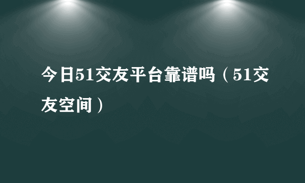 今日51交友平台靠谱吗（51交友空间）