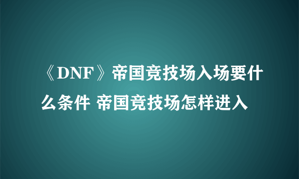 《DNF》帝国竞技场入场要什么条件 帝国竞技场怎样进入