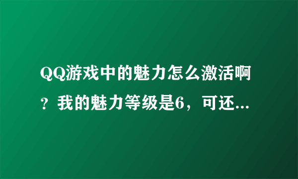 QQ游戏中的魅力怎么激活啊？我的魅力等级是6，可还是显示未激活那