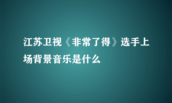 江苏卫视《非常了得》选手上场背景音乐是什么