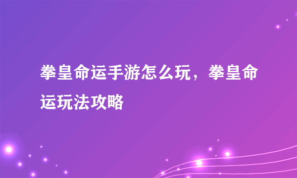 拳皇命运手游怎么玩，拳皇命运玩法攻略