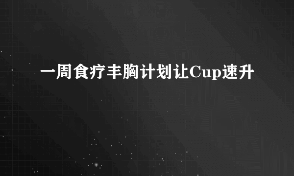 一周食疗丰胸计划让Cup速升