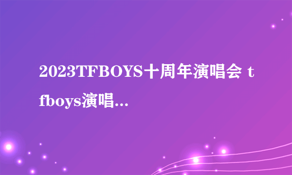 2023TFBOYS十周年演唱会 tfboys演唱会2023时间 TFBOYS十周年演唱会地点