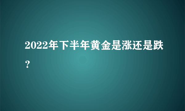 2022年下半年黄金是涨还是跌？