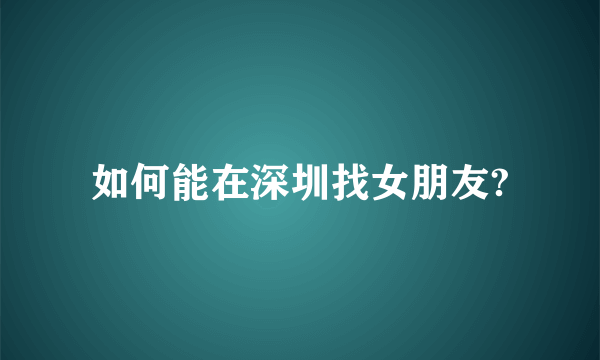 如何能在深圳找女朋友?