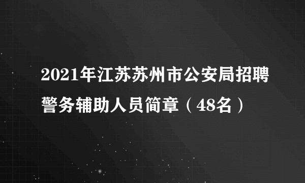 2021年江苏苏州市公安局招聘警务辅助人员简章（48名）