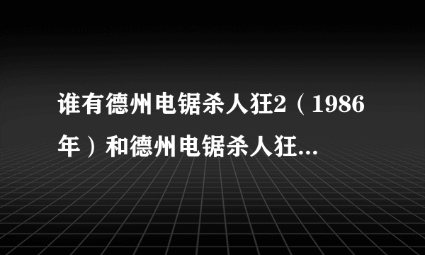 谁有德州电锯杀人狂2（1986年）和德州电锯杀人狂4（1994年）的地址或者下载地址？