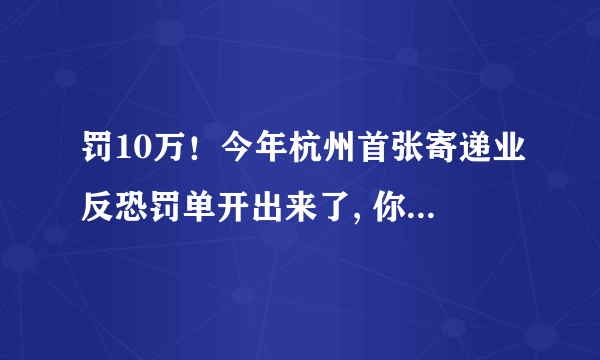 罚10万！今年杭州首张寄递业反恐罚单开出来了, 你怎么看？