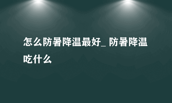 怎么防暑降温最好_ 防暑降温吃什么