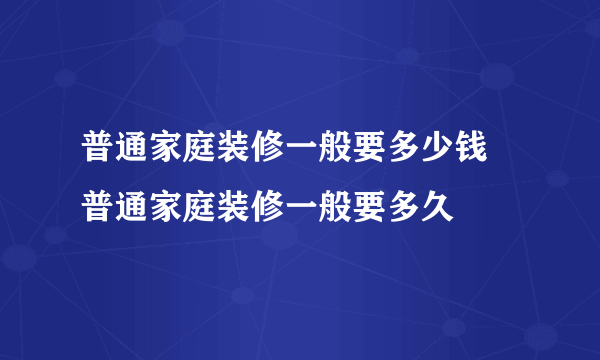 普通家庭装修一般要多少钱 普通家庭装修一般要多久