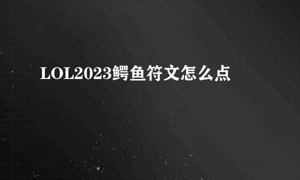 LOL2023鳄鱼符文怎么点