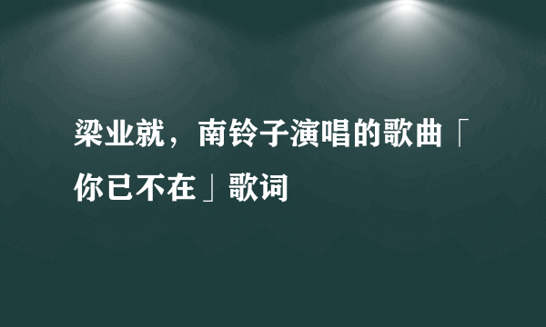 梁业就，南铃子演唱的歌曲「你已不在」歌词