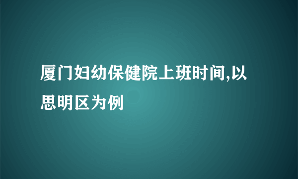 厦门妇幼保健院上班时间,以思明区为例