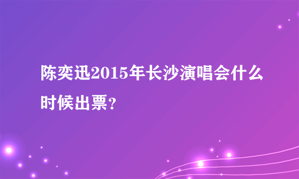 陈奕迅2015年长沙演唱会什么时候出票？