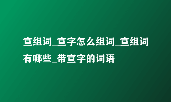 宣组词_宣字怎么组词_宣组词有哪些_带宣字的词语