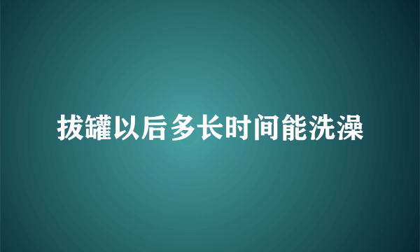 拔罐以后多长时间能洗澡