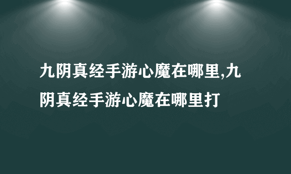 九阴真经手游心魔在哪里,九阴真经手游心魔在哪里打