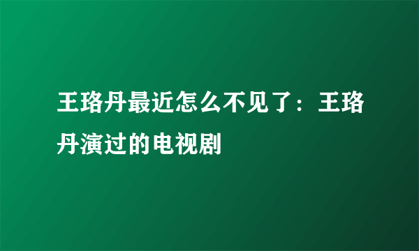 王珞丹最近怎么不见了：王珞丹演过的电视剧