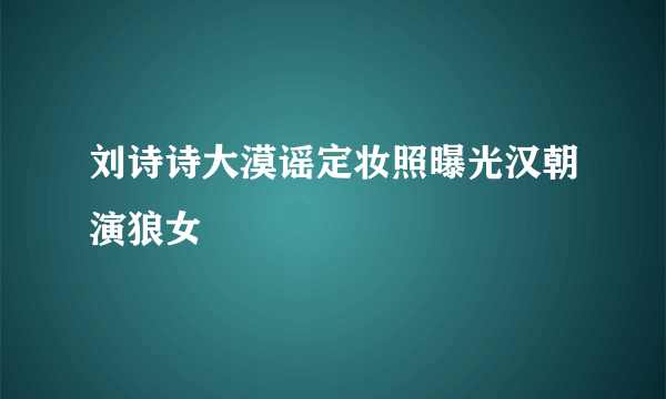 刘诗诗大漠谣定妆照曝光汉朝演狼女