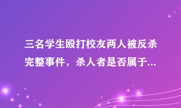 三名学生殴打校友两人被反杀完整事件，杀人者是否属于正当防卫？