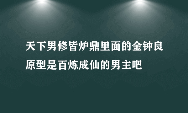 天下男修皆炉鼎里面的金钟良原型是百炼成仙的男主吧