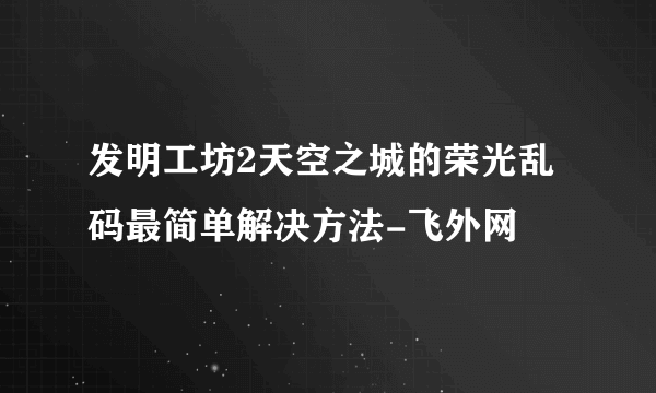 发明工坊2天空之城的荣光乱码最简单解决方法-飞外网