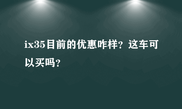 ix35目前的优惠咋样？这车可以买吗？