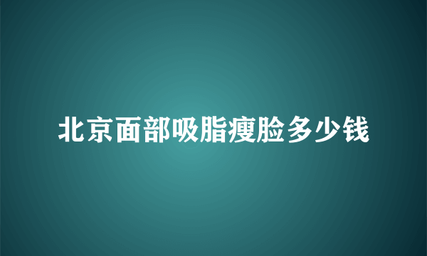 北京面部吸脂瘦脸多少钱