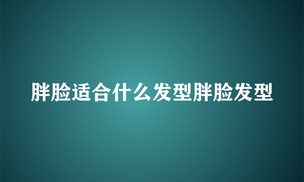 胖脸适合什么发型胖脸发型