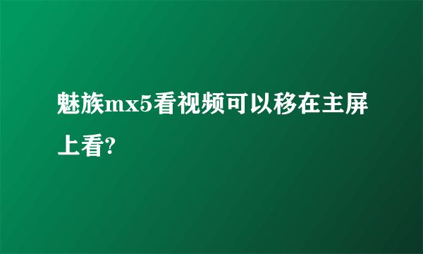 魅族mx5看视频可以移在主屏上看?