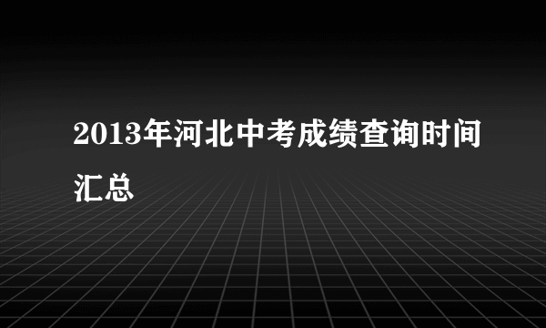 2013年河北中考成绩查询时间汇总