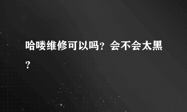 哈喽维修可以吗？会不会太黑？