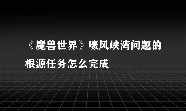 《魔兽世界》嚎风峡湾问题的根源任务怎么完成