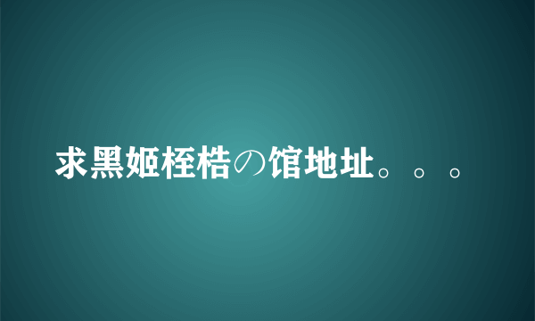 求黑姬桎梏の馆地址。。。